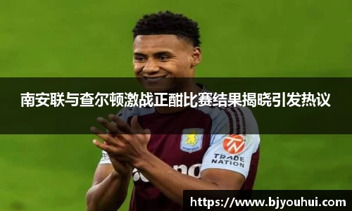 南安联与查尔顿激战正酣比赛结果揭晓引发热议