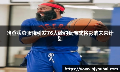 哈登状态骤降引发76人续约犹豫或将影响未来计划