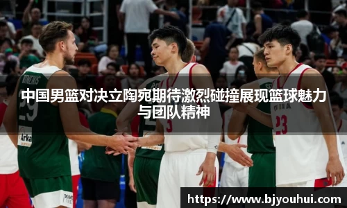 中国男篮对决立陶宛期待激烈碰撞展现篮球魅力与团队精神