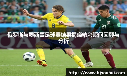 俄罗斯与墨西哥足球赛结果揭晓精彩瞬间回顾与分析