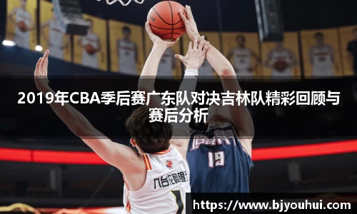 2019年CBA季后赛广东队对决吉林队精彩回顾与赛后分析