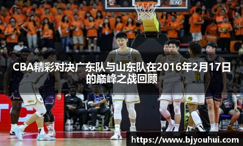 CBA精彩对决广东队与山东队在2016年2月17日的巅峰之战回顾