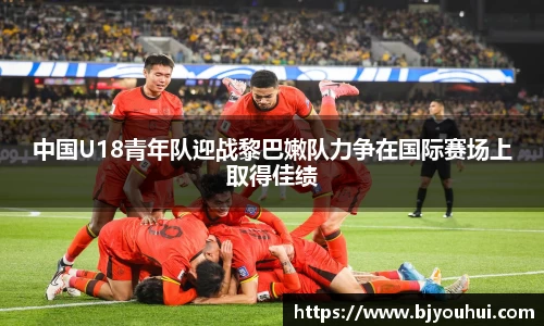 xc体育中国U18青年队迎战黎巴嫩队力争在国际赛场上取得佳绩