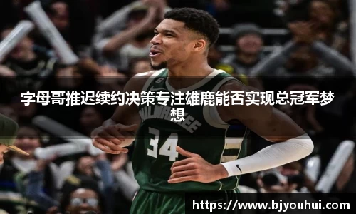 xc体育字母哥推迟续约决策专注雄鹿能否实现总冠军梦想