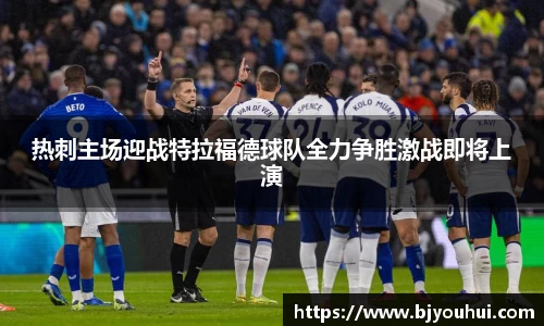 xc体育热刺主场迎战特拉福德球队全力争胜激战即将上演